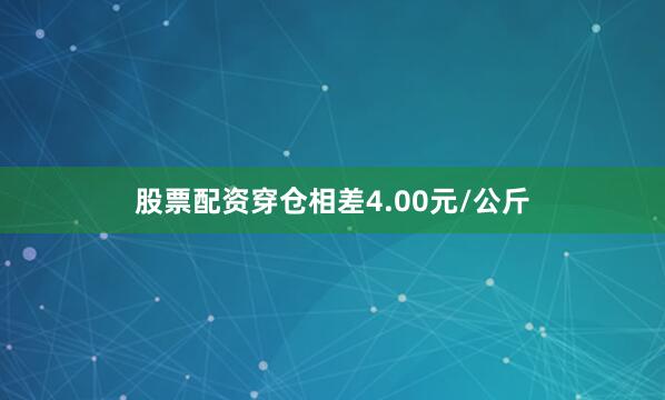 股票配资穿仓相差4.00元/公斤